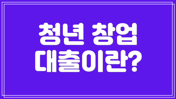 청년 창업 대출이란?